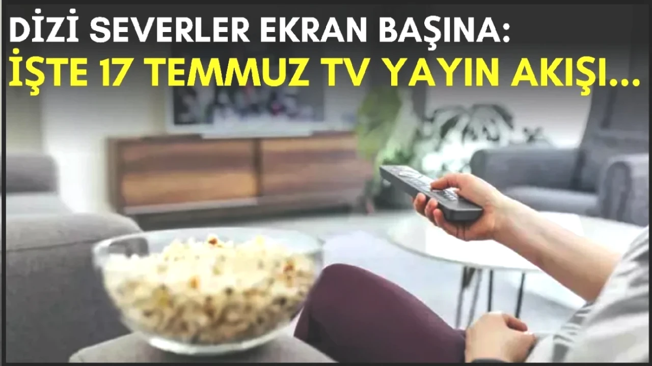 Dizi Tutkunları İçin Kaçırılmayacak Fırsat! 17 Temmuz TV Yayın Akışıyla Akşamınızı Şenlendirin!